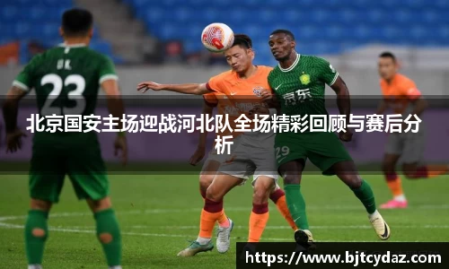 333体育北京国安主场迎战河北队全场精彩回顾与赛后分析